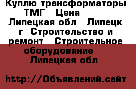 Куплю трансформаторы ТМГ › Цена ­ 100 - Липецкая обл., Липецк г. Строительство и ремонт » Строительное оборудование   . Липецкая обл.